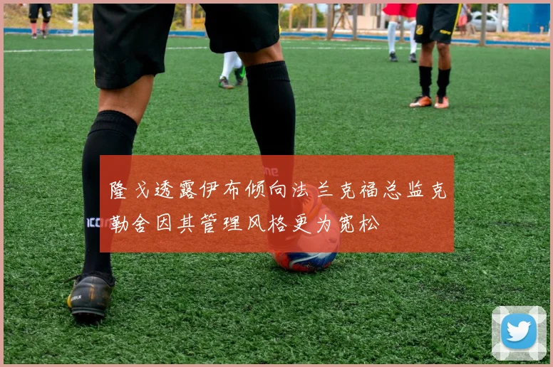 隆戈透露伊布倾向法兰克福总监克勒舍因其管理风格更为宽松