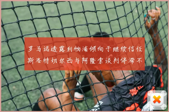 罗马诺透露利物浦倾向于继续信任斯洛特切尔西与阿隆索谈判停滞不前