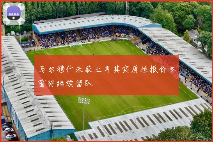 马尔穆什未获土耳其实质性报价冬窗将继续留队