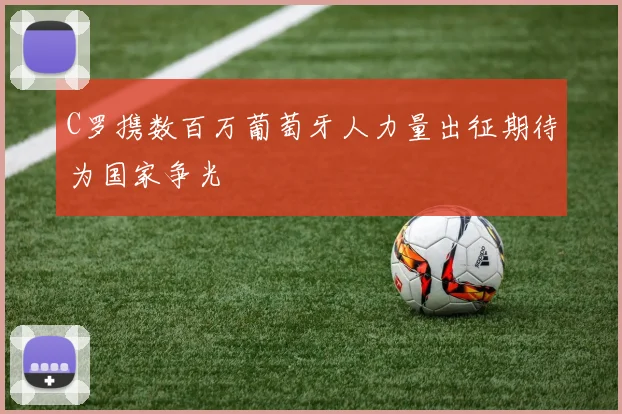 C罗携数百万葡萄牙人力量出征期待为国家争光