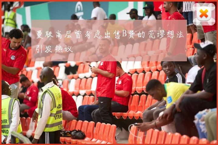 曼联高层曾考虑出售B费的荒谬想法引发热议