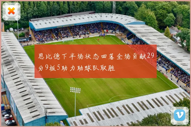 恩比德下半场状态回落全场贡献29分9板5助力助球队取胜