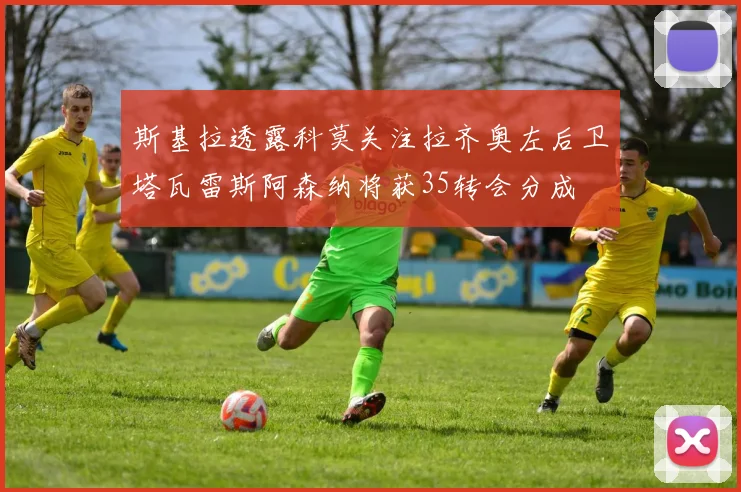 斯基拉透露科莫关注拉齐奥左后卫塔瓦雷斯阿森纳将获35转会分成