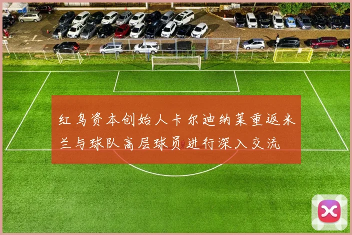 红鸟资本创始人卡尔迪纳莱重返米兰与球队高层球员进行深入交流