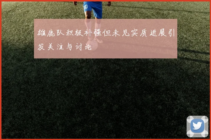 雄鹿队积极补强但未见实质进展引发关注与讨论