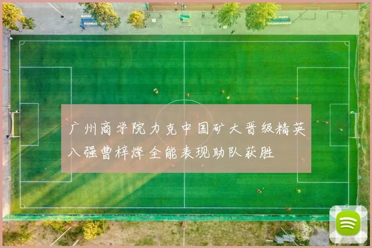 广州商学院力克中国矿大晋级精英八强曹梓烽全能表现助队获胜