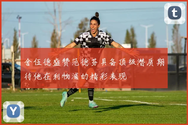 舍伍德盛赞范德芬具备顶级潜质期待他在利物浦的精彩表现