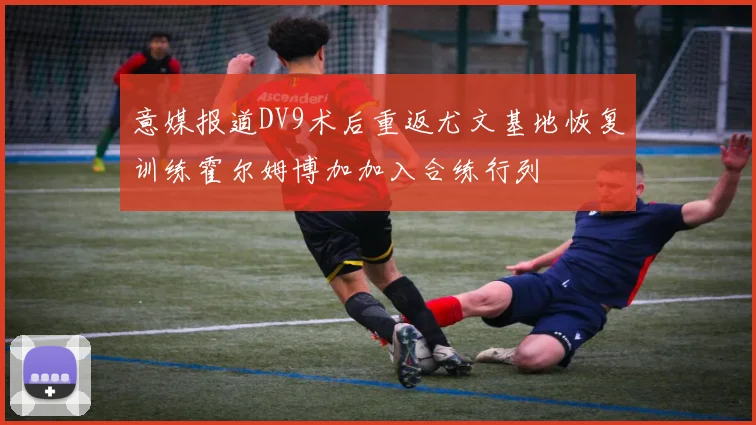 意媒报道DV9术后重返尤文基地恢复训练霍尔姆博加加入合练行列