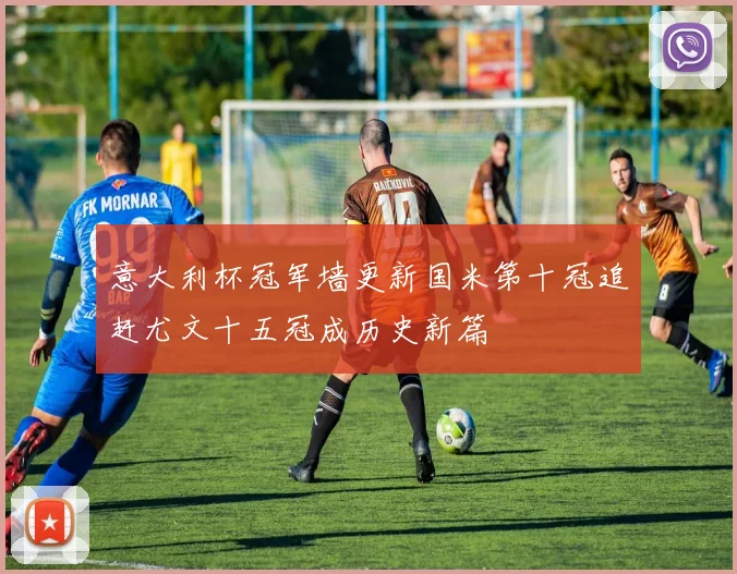 意大利杯冠军墙更新国米第十冠追赶尤文十五冠成历史新篇