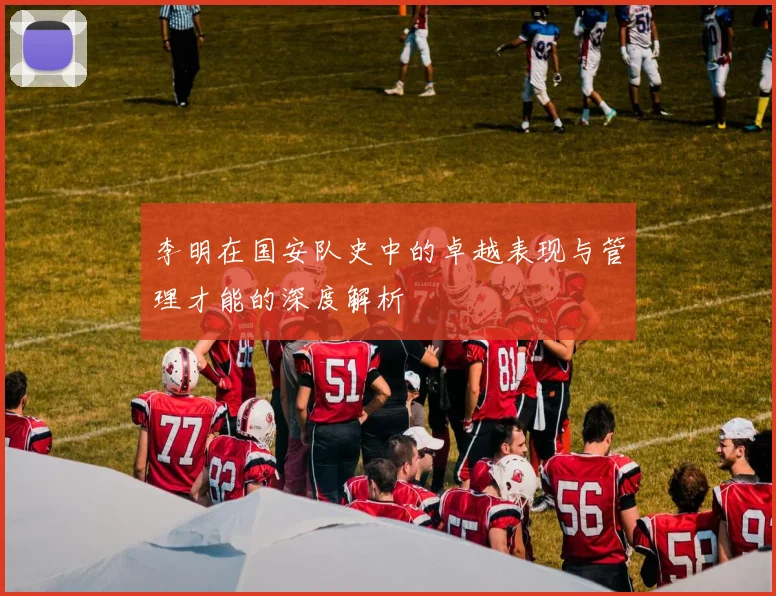 李明在国安队史中的卓越表现与管理才能的深度解析