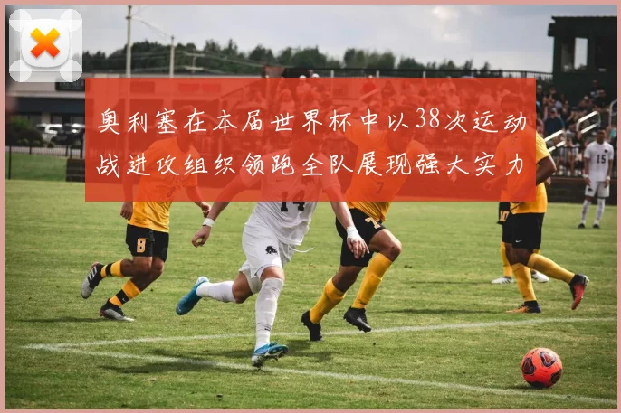奥利塞在本届世界杯中以38次运动战进攻组织领跑全队展现强大实力