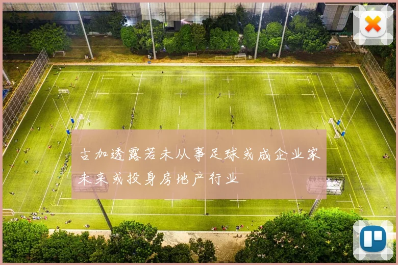古加透露若未从事足球或成企业家未来或投身房地产行业
