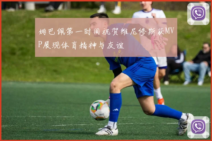 姆巴佩第一时间祝贺维尼修斯获MVP展现体育精神与友谊