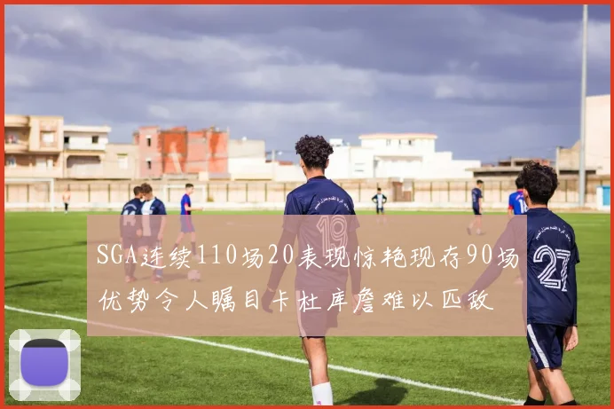 SGA连续110场20表现惊艳现存90场优势令人瞩目卡杜库詹难以匹敌