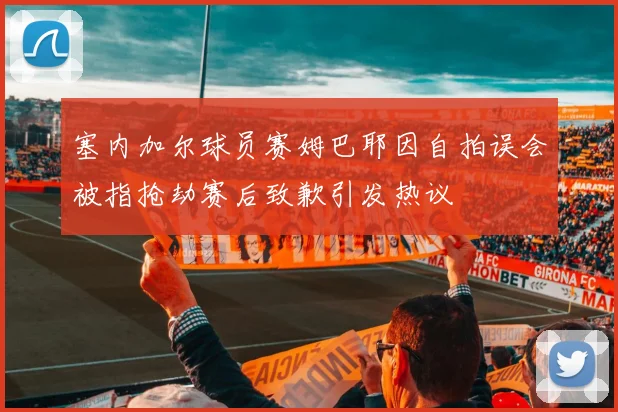 塞内加尔球员赛姆巴耶因自拍误会被指抢劫赛后致歉引发热议