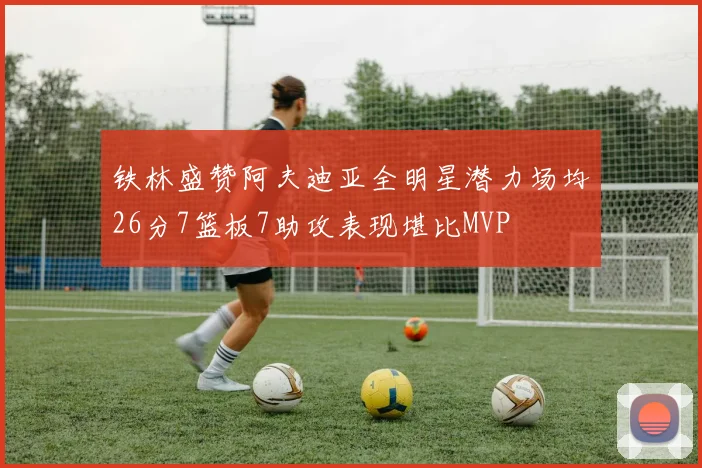 铁林盛赞阿夫迪亚全明星潜力场均26分7篮板7助攻表现堪比MVP