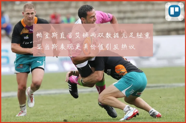帕金斯直言艾顿两双数据无足轻重亚当斯表现更具价值引发热议