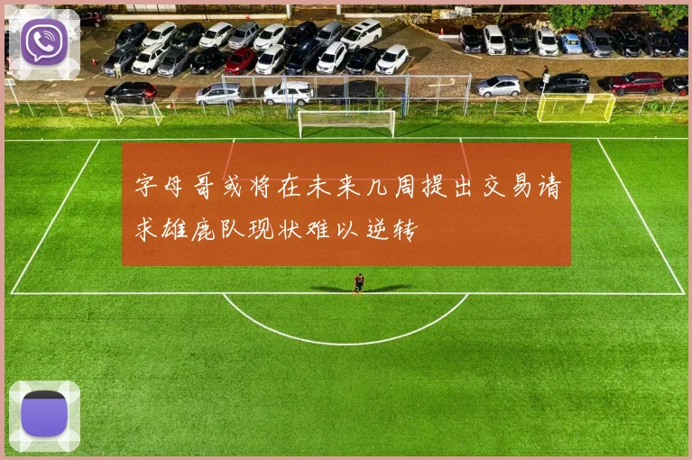 字母哥或将在未来几周提出交易请求雄鹿队现状难以逆转