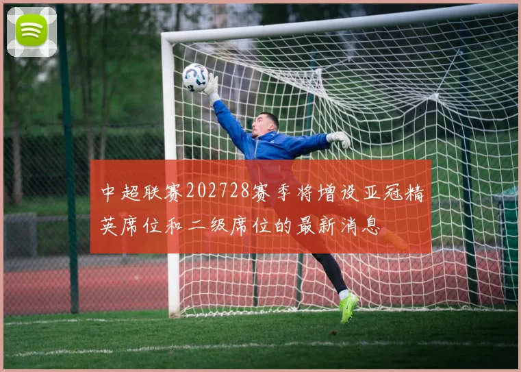 中超联赛202728赛季将增设亚冠精英席位和二级席位的最新消息