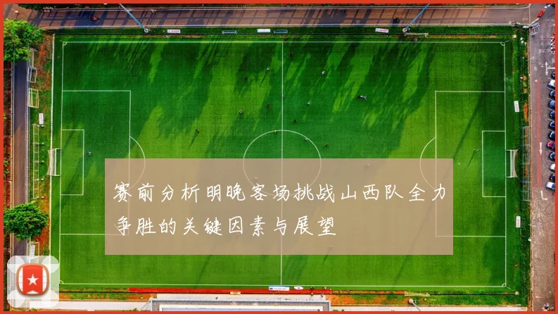 赛前分析明晚客场挑战山西队全力争胜的关键因素与展望