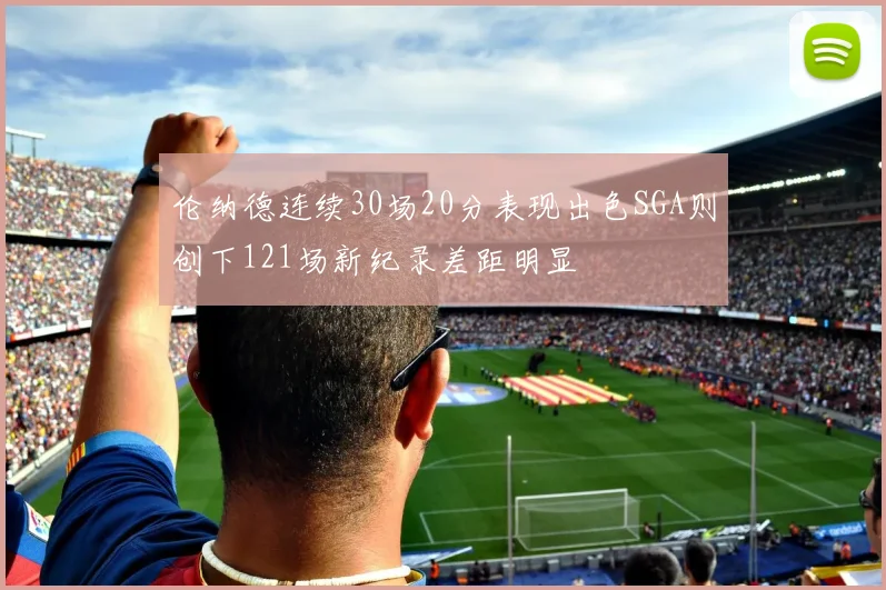 伦纳德连续30场20分表现出色SGA则创下121场新纪录差距明显