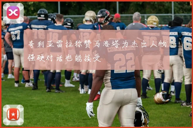夸利亚雷拉称赞马洛塔为杰出人物强硬对话也能接受