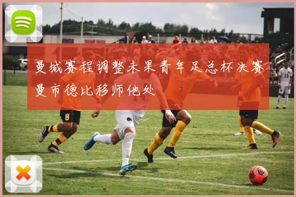 曼城赛程调整未果青年足总杯决赛曼市德比移师他处